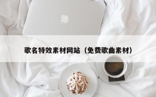通辽歌名特效素材网站（免费歌曲素材）
